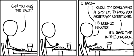 an XKCD comic strip with 3 boxes. <br><br>
1st box: stick figure 1 asks "can you pass the salt?"<br><br>
2nd box: stick figure 1 sits there waiting for the salt<br><br>
3rd box: stick figure 1 says "I said-" and stick figure 2 responds "I know! I'm developing a system to pass you arbitrary condiments". stick figure 1 responds "It's been 20 minutes!" lastly, stick figure 2 says " It'll save time in the long run!"