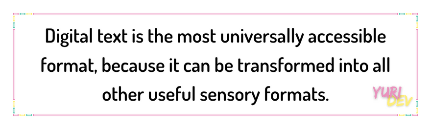 > Digital text is the most universally accessible format, because it can be transformed into all other useful sensory formats.