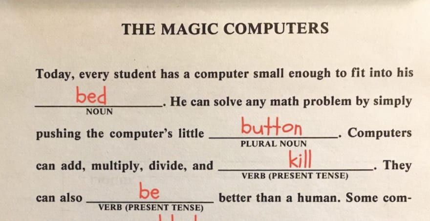 Picture of a 1982 mad lib: the magic computers: today, every student has a computer small enough to fit in his "bad". he can solve any math problem by simply pushing the computer's "button". Computers can add, subtract, multiply, divide, and "kill". The can also "be" better than a human.